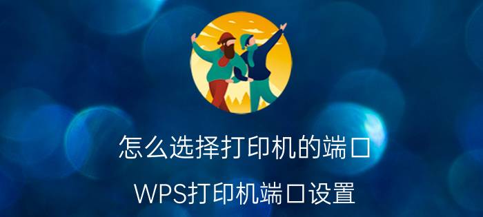 怎么选择打印机的端口 WPS打印机端口设置？